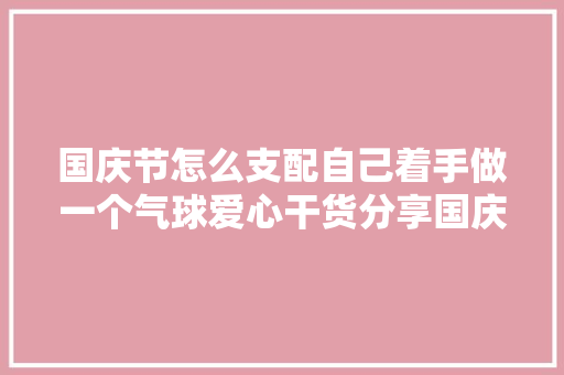 国庆节怎么支配自己着手做一个气球爱心干货分享国庆