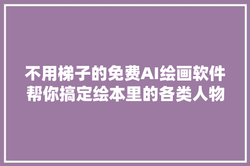 不用梯子的免费AI绘画软件帮你搞定绘本里的各类人物和风景