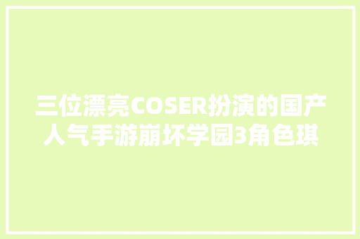 三位漂亮COSER扮演的国产人气手游崩坏学园3角色琪亚娜