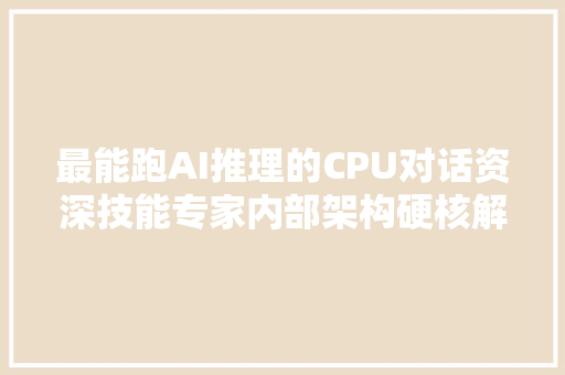 最能跑AI推理的CPU对话资深技能专家内部架构硬核解读