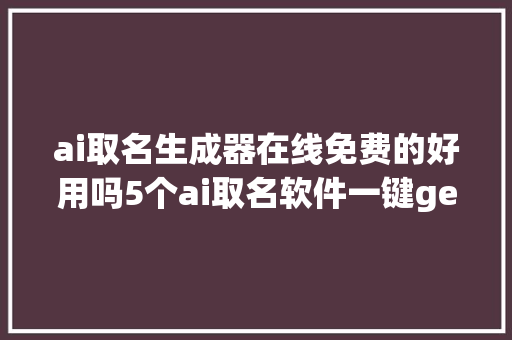 ai取名生成器在线免费的好用吗5个ai取名软件一键get爆款名