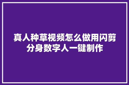 真人种草视频怎么做用闪剪分身数字人一键制作