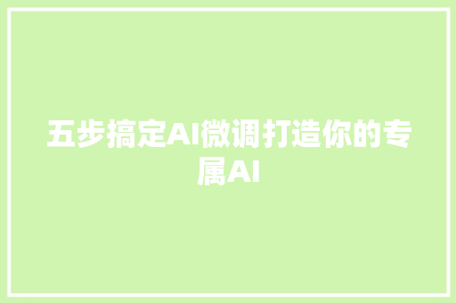 五步搞定AI微调打造你的专属AI