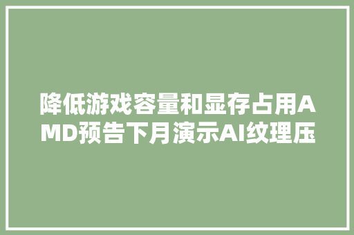 降低游戏容量和显存占用AMD预告下月演示AI纹理压缩技能