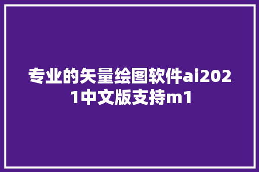 专业的矢量绘图软件ai2021中文版支持m1