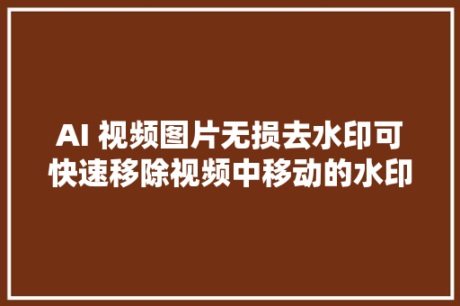 AI 视频图片无损去水印可快速移除视频中移动的水印完全免费