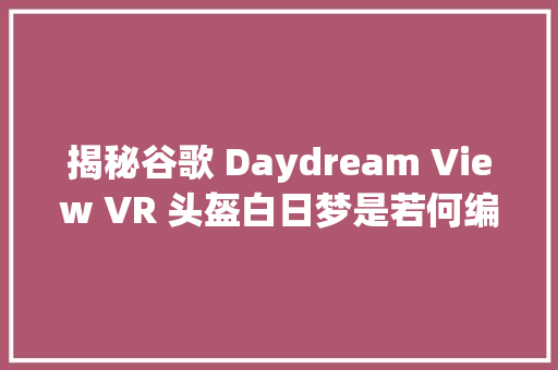 揭秘谷歌 Daydream View VR 头盔白日梦是若何编织的