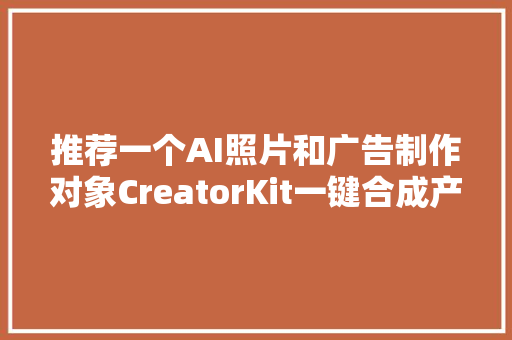 推荐一个AI照片和广告制作对象CreatorKit一键合成产品背景