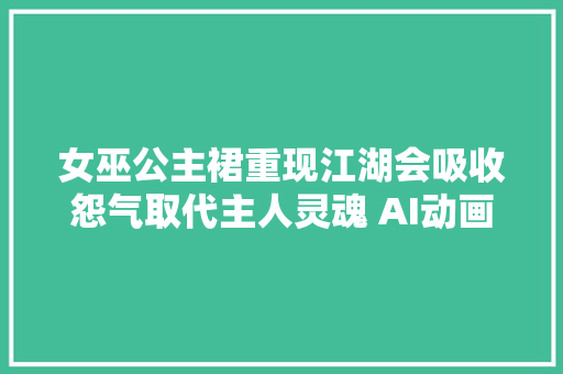 女巫公主裙重现江湖会吸收怨气取代主人灵魂 AI动画