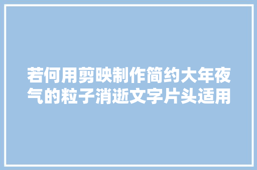 若何用剪映制作简约大年夜气的粒子消逝文字片头适用于活动