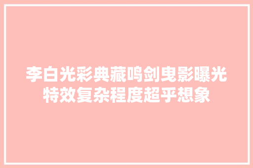 李白光彩典藏鸣剑曳影曝光特效复杂程度超乎想象