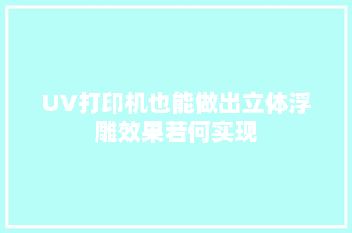 UV打印机也能做出立体浮雕效果若何实现