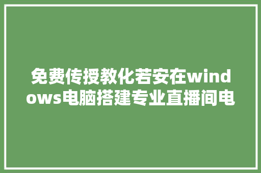 免费传授教化若安在windows电脑搭建专业直播间电脑OBS Studio直播伴侣