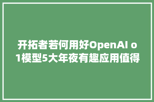 开拓者若何用好OpenAI o1模型5大年夜有趣应用值得一试