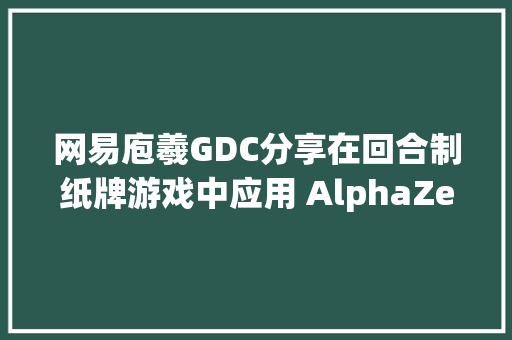 网易庖羲GDC分享在回合制纸牌游戏中应用 AlphaZero 开拓 AI