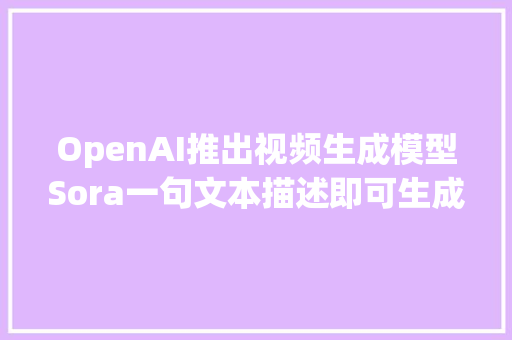 OpenAI推出视频生成模型Sora一句文本描述即可生成17秒樱花视频