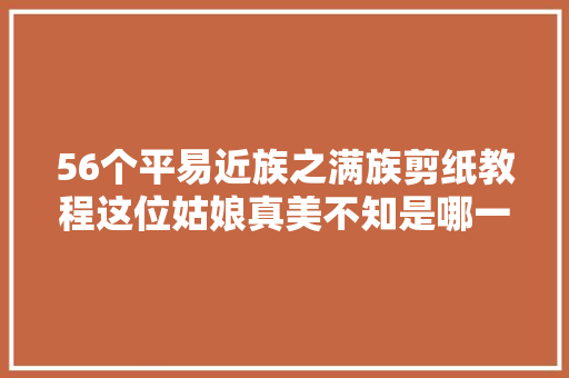 56个平易近族之满族剪纸教程这位姑娘真美不知是哪一位格格驾到