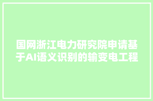 国网浙江电力研究院申请基于AI语义识别的输变电工程技能与技经大年夜数据贯通方法专利显著提升输变电工程评审阶段工作效率