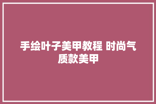 手绘叶子美甲教程 时尚气质款美甲