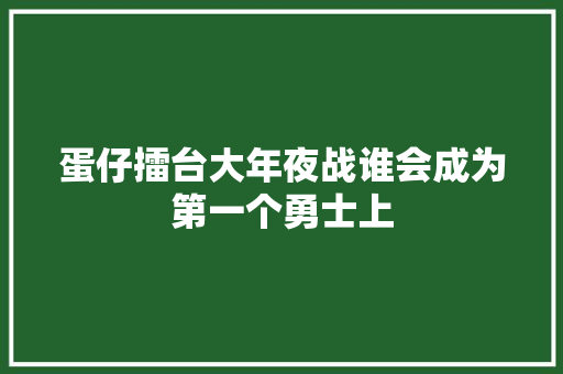 蛋仔擂台大年夜战谁会成为第一个勇士上