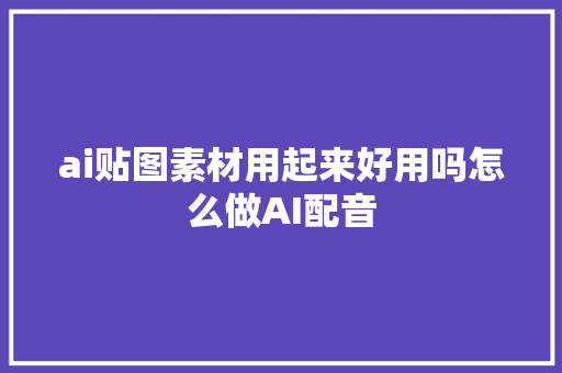 ai贴图素材用起来好用吗怎么做AI配音