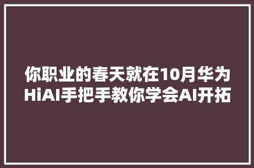 你职业的春天就在10月华为HiAI手把手教你学会AI开拓