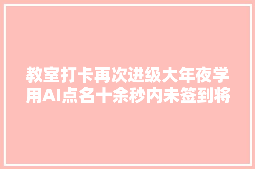 教室打卡再次进级大年夜学用AI点名十余秒内未签到将接到电话