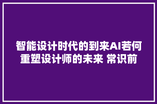 智能设计时代的到来AI若何重塑设计师的未来 常识前沿派对