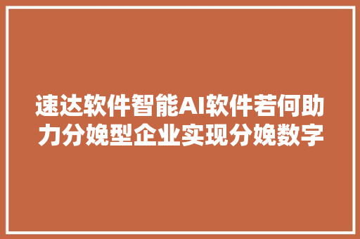 速达软件智能AI软件若何助力分娩型企业实现分娩数字化转型