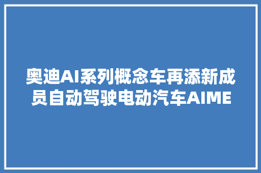 奥迪AI系列概念车再添新成员自动驾驶电动汽车AIME