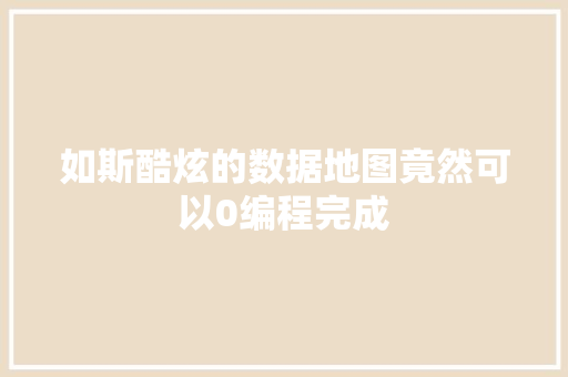 如斯酷炫的数据地图竟然可以0编程完成