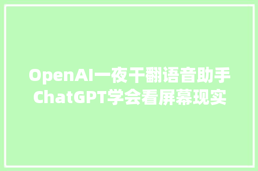 OpenAI一夜干翻语音助手ChatGPT学会看屏幕现实版Her来了