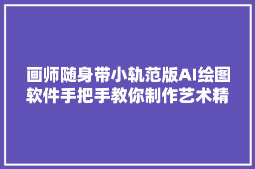 画师随身带小轨范版AI绘图软件手把手教你制作艺术精品