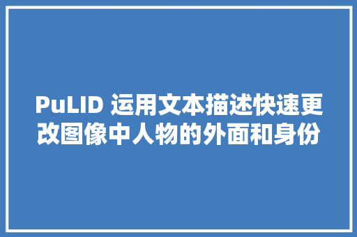 PuLID 运用文本描述快速更改图像中人物的外面和身份特色