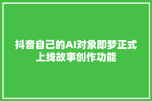 抖音自己的AI对象即梦正式上线故事创作功能