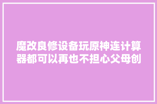 魔改良修设备玩原神连计算器都可以再也不担心父母创造