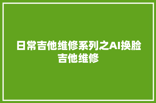 日常吉他维修系列之AI换脸吉他维修