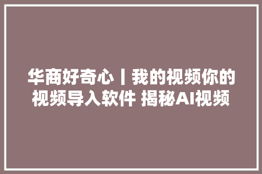 华商好奇心丨我的视频你的视频导入软件 揭秘AI视频换脸过程