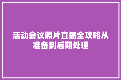 活动会议照片直播全攻略从准备到后期处理