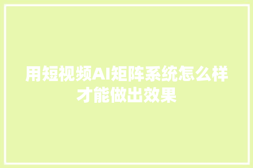 用短视频AI矩阵系统怎么样才能做出效果