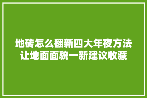 地砖怎么翻新四大年夜方法让地面面貌一新建议收藏