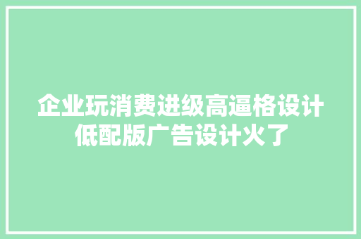 企业玩消费进级高逼格设计低配版广告设计火了