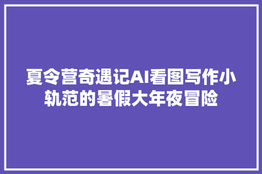 夏令营奇遇记AI看图写作小轨范的暑假大年夜冒险