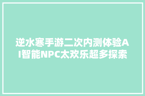 逆水寒手游二次内测体验AI智能NPC太欢乐超多探索内容不长草