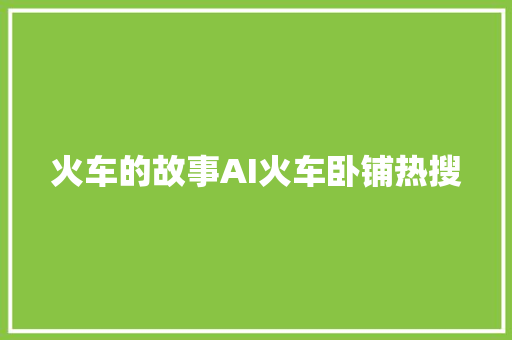 火车的故事AI火车卧铺热搜