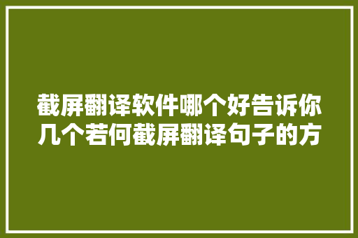 截屏翻译软件哪个好告诉你几个若何截屏翻译句子的方法