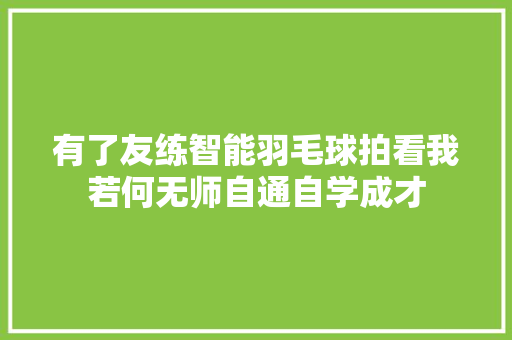 有了友练智能羽毛球拍看我若何无师自通自学成才