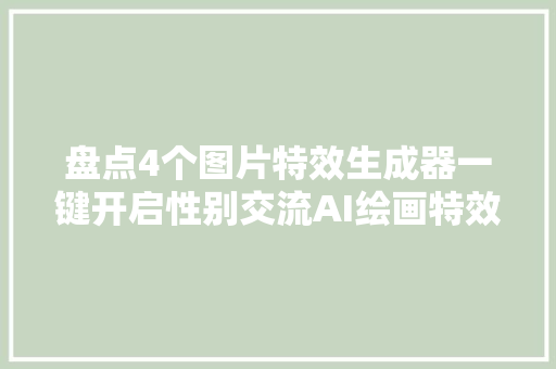 盘点4个图片特效生成器一键开启性别交流AI绘画特效