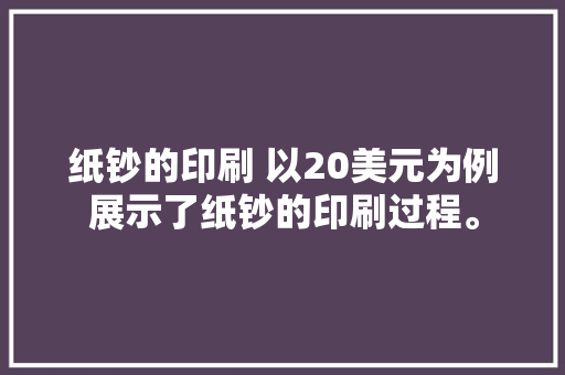 纸钞的印刷 以20美元为例展示了纸钞的印刷过程。