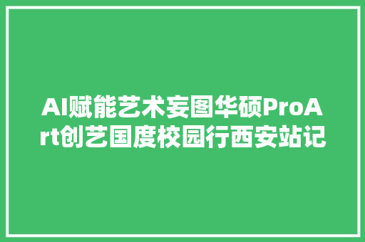 AI赋能艺术妄图华硕ProArt创艺国度校园行西安站记忆